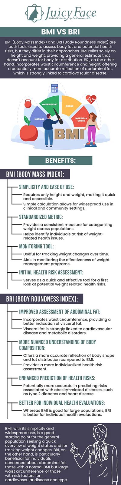 Body Roundness Index (BRI) and Body Mass Index (BMI) are both tools used to assess body composition and health, but they measure different aspects. BRI focuses on body shape and fat distribution, while BMI calculates body weight relative to height to categorize weight status. Understanding these differences is important for effective health assessment and management. At Juicy Face Medical Esthetics, Dr. Purnima Balla, M.D. offers insights to help you choose the best measurement for your wellness goals. For more detailed information, contact us or schedule an appointment online. We are located at 3000 E 1st Ave Unit 114, Denver, CO 80206. Body Roundness Index (BRI) and Body Mass Index (BMI) are both tools used to assess body composition and health, but they measure different aspects. BRI focuses on body shape and fat distribution, while BMI calculates body weight relative to height to categorize weight status. Understanding these differences is important for effective health assessment and management. At Juicy Face Medical Esthetics, Dr. Purnima Balla, M.D. offers insights to help you choose the best measurement for your wellness goals. For more detailed information, contact us or schedule an appointment online. We are located at 3000 E 1st Ave Unit 114, Denver, CO 80206.
